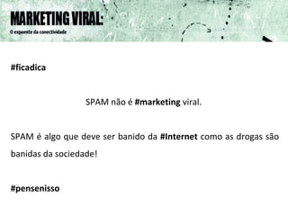 #ficadica  SPAM não é  #marketing  viral.  SPAM é algo que deve ser banido da  #Internet  como as drogas são banidas da sociedade!  #pensenisso 
