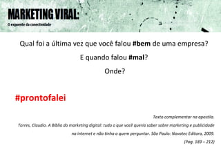 Qual foi a última vez que você falou  #bem  de uma empresa?  E quando falou  #mal ?  Onde? #prontofalei Texto complementar na apostila. Torres, Claudio. A Bíblia do marketing digital: tudo o que você queria saber sobre marketing e publicidade na internet e não tinha a quem perguntar. São Paulo: Novatec Editora, 2009. (Pag. 189 – 212) 