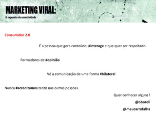 Consumidor 2.0 É a pessoa que gera conteúdo,  #interage  e que quer ser respeitado. Formadores de  #opinião Vê a comunicação de uma forma  #bilateral Nunca  #acreditamos  tanto nas outras pessoas. Quer conhecer alguns? @oboreli @meucarrofalha 