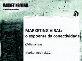 MARKETING VIRAL:  o expoente da conectividade MarketingViral.CC @dianahaas 