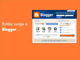Então surge o
Blogger...
 