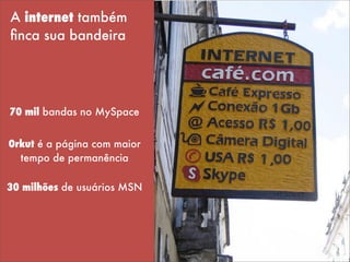 70 mil bandas no MySpace
Orkut é a página com maior
tempo de permanência
30 milhões de usuários MSN
A internet também
ﬁnca sua bandeira
 