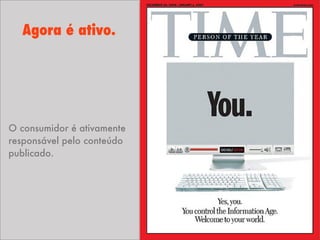 Agora é ativo.
O consumidor é ativamente
responsável pelo conteúdo
publicado.
 