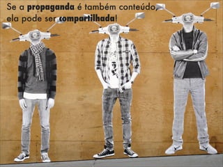 Se a propaganda é também conteúdo,
ela pode ser compartilhada!
 