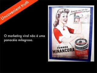 O marketing viral não é uma
panacéia milagrosa.
Uncovenient truth
 