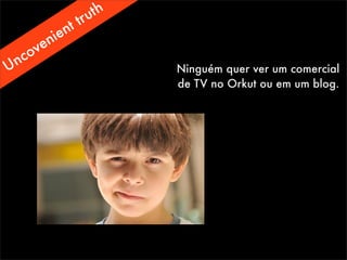 Ninguém quer ver um comercial
de TV no Orkut ou em um blog.
Uncovenient truth
 