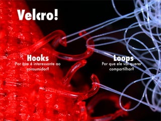 Velcro!
Hooks Loops
Por que é interessante ao
consumidor?
Por que ele vai querer
compartilhar?
 