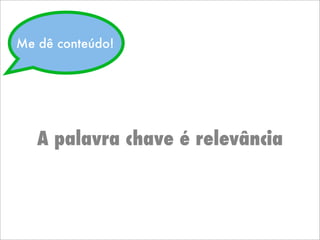 Me dê conteúdo!
A palavra chave é relevância
 