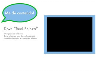 VIDEO AREA 95
Dove “Real Beleza”
Obrigação de ser bonita
Dove foi para o lado das mulheres reais
Um vídeo-desabafo: você também é bonita
Me dê conteúdo!
 