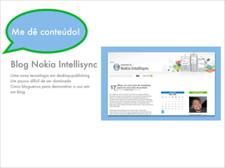 Blog Nokia Intellisync
Uma nova tecnologia em desktop-publishing
Um pouco difícil de ser dominada
Cinco blogueiros para demonstrar o uso em
um blog
Me dê conteúdo!
 