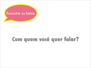 Encontre os betas
Com quem você quer falar?
 