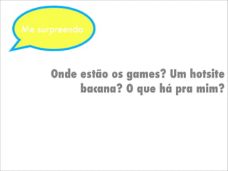 Onde estão os games? Um hotsite
bacana? O que há pra mim?
Me surpreenda
 