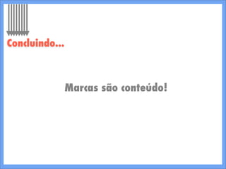 Marcas são conteúdo!
Concluindo...
 