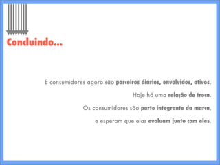 E consumidores agora são parceiros diários, envolvidos, ativos.
Hoje há uma relação de troca.
Os consumidores são parte integrante da marca,
e esperam que elas evoluam junto com eles.
Concluindo...
 