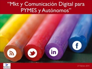“Mkt y Comunicación Digital para  
PYMES y Autónomos”

27 Febrero 2014

 