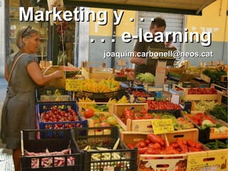 Marketing y . . .Marketing y . . .
. . . e-learning. . . e-learning
joaquim.carbonell@neos.catjoaquim.carbonell@neos.cat
 