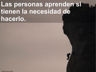 De jordi_dp en Flickr
Las personas aprenden si
tienen la necesidad de
hacerlo.
 