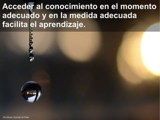 De Gerson Guzmán en Flickr
Acceder al conocimiento en el momento
adecuado y en la medida adecuada
facilita el aprendizaje.
 