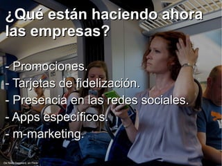 ¿Qué están haciendo ahora¿Qué están haciendo ahora
las empresas?las empresas?
- Promociones.- Promociones.
- Tarjetas de fidelización.- Tarjetas de fidelización.
- Presencia en las redes sociales.- Presencia en las redes sociales.
- Apps específicos.- Apps específicos.
- m-marketing.- m-marketing.
De Niels Dejgaard, en Flickr
 