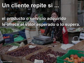 Un cliente repite si ...Un cliente repite si ...
el producto o servicio adquiridoel producto o servicio adquirido
le ofrece el valor esperado o lo supera.le ofrece el valor esperado o lo supera.
De Joaquim Carbonell
 