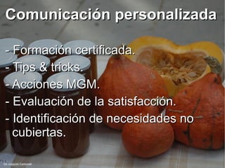 Comunicación personalizadaComunicación personalizada
- Formación certificada.- Formación certificada.
- Tips & tricks.- Tips & tricks.
- Acciones MGM.- Acciones MGM.
- Evaluación de la satisfacción.- Evaluación de la satisfacción.
- Identificación de necesidades no- Identificación de necesidades no
cubiertas.cubiertas.
De Joaquim Carbonell
 