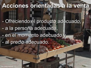 Acciones orientadas a la ventaAcciones orientadas a la venta
- Ofreciendo el producto adecuado,- Ofreciendo el producto adecuado,
- a la persona adecuada,- a la persona adecuada,
- en el momento adecuado y- en el momento adecuado y
- al precio adecuado.- al precio adecuado.
De Joaquim Carbonell
 