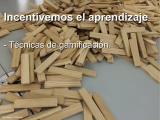 Incentivemos el aprendizajeIncentivemos el aprendizaje
- Técnicas de gamificación.- Técnicas de gamificación.
De Joaquim Carbonell
 