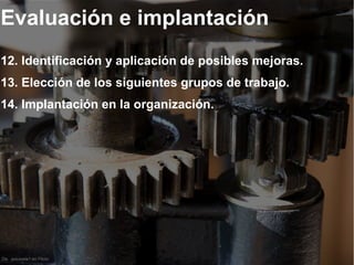 De jesuswla1 en Flickr
Evaluación e implantación
12. Identificación y aplicación de posibles mejoras.
13. Elección de los siguientes grupos de trabajo.
14. Implantación en la organización.
 