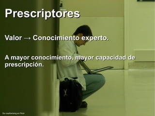 De rosefirerising en Flickr
PrescriptoresPrescriptores
Valor → Conocimiento experto.Valor → Conocimiento experto.
A mayor conocimiento, mayor capacidad deA mayor conocimiento, mayor capacidad de
prescripción.prescripción.
 