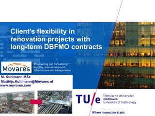 Client’s flexibility in renovation projects with long-term DBFMO contracts M. Kuhlmann MSc Matthijs.Kuhlmann@Movares.nl www.movares.com  Engineering and consultancy: mobility, area development, infrastructure and transportation 