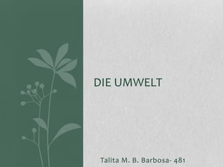 DIE UMWELT




 Talita M. B. Barbosa- 481
 