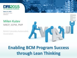 Enabling BCM Program Success
through Lean Thinking
Milen Kutev
MBCP, SCPM, PMP
British Columbia Automobile
Association
 