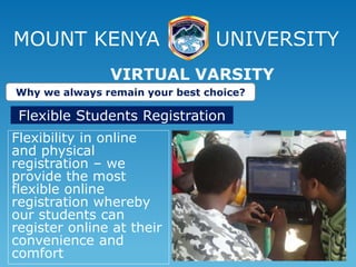 MOUNT KENYA UNIVERSITY
Flexibility in online
and physical
registration – we
provide the most
flexible online
registration whereby
our students can
register online at their
convenience and
comfort
VIRTUAL VARSITY
Why we always remain your best choice?
Flexible Students Registration
 