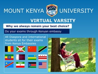 MOUNT KENYA UNIVERSITY
All Diaspora and International
students sit for their exams
from Kenya Embassies
VIRTUAL VARSITY
Why we always remain your best choice?
Do your exams through Kenyan embassy
 