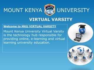 MOUNT KENYA UNIVERSITY
Welcome to MKU VIRTUAL VARSITY
Mount Kenya University Virtual Varsity
is the technology hub responsible for
providing online, e-learning and virtual
learning university education.
VIRTUAL VARSITY
 