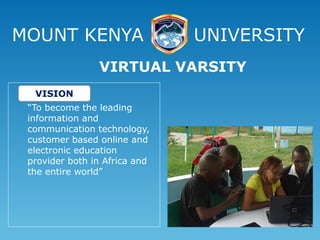MOUNT KENYA UNIVERSITY
“To become the leading
information and
communication technology,
customer based online and
electronic education
provider both in Africa and
the entire world”
VIRTUAL VARSITY
VISION
 