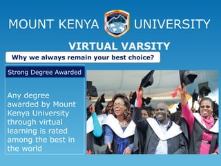 MOUNT KENYA UNIVERSITY
Any degree
awarded by Mount
Kenya University
through virtual
learning is rated
among the best in
the world
VIRTUAL VARSITY
Why we always remain your best choice?
Strong Degree Awarded
 