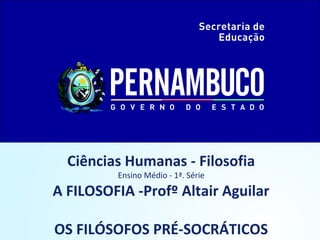 Ciências Humanas - Filosofia 
Ensino Médio - 1ª. Série 
A FILOSOFIA -Profº Altair Aguilar 
OS FILÓSOFOS PRÉ-SOCRÁTICOS 
 