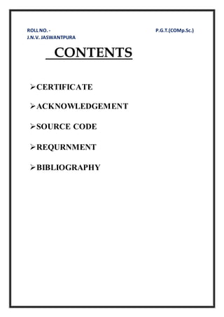 ROLL NO. - P.G.T.(COMp.Sc.)
J.N.V. JASWANTPURA
CONTENTS
CERTIFICATE
ACKNOWLEDGEMENT
SOURCE CODE
REQURNMENT
BIBLIOGRAPHY
 