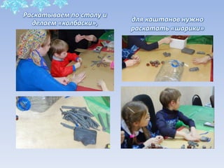 для каштанов нужно
раскатать «шарики»
Раскатываем по столу и
делаем «колбаски»,
 