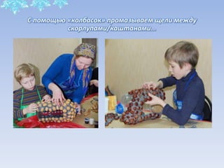 С помощью «колбасок» промазываем щели между
скорлупами/каштанами…
 