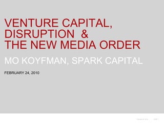 VENTURE CAPITAL, DISRUPTION  &THE NEW MEDIA ORDER MO KOYFMAN, SPARK CAPITAL FEBRUARY 24, 2010 
