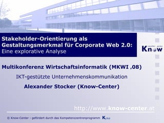 Stakeholder-Orientierung als Gestaltungsmerkmal für Corporate Web 2.0:  Eine explorative Analyse Multikonferenz Wirtschaftsinformatik (MKWI ‚08) IKT-gestützte Unternehmenskommunikation Alexander Stocker (Know-Center) 