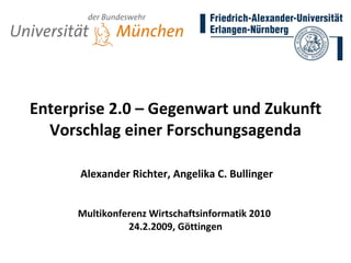 Enterprise 2.0 – Gegenwart und Zukunft Vorschlag einer Forschungsagenda   Alexander Richter, Angelika C. Bullinger Multikonferenz Wirtschaftsinformatik 2010  24.2.2009, Göttingen 