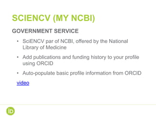SCIENCV (MY NCBI)
GOVERNMENT SERVICE
• SciENCV par of NCBI, offered by the National
Library of Medicine
• Add publications and funding history to your profile
using ORCID
• Auto-populate basic profile information from ORCID
video
 