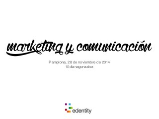 marketing y comunicación 
Pamplona, 28 de noviembre de 2014 
@dianagonzalez 
 