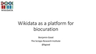 Wikidata as a platform for
biocuration
Benjamin Good
The Scripps Research Institute
@bgood
 