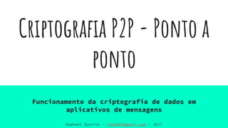 Criptografia P2P - Ponto a
ponto
Funcionamento da criptografia de dados em
aplicativos de mensagens
Raphael Queiroz - roq2503@gmail.com - 2017
 
