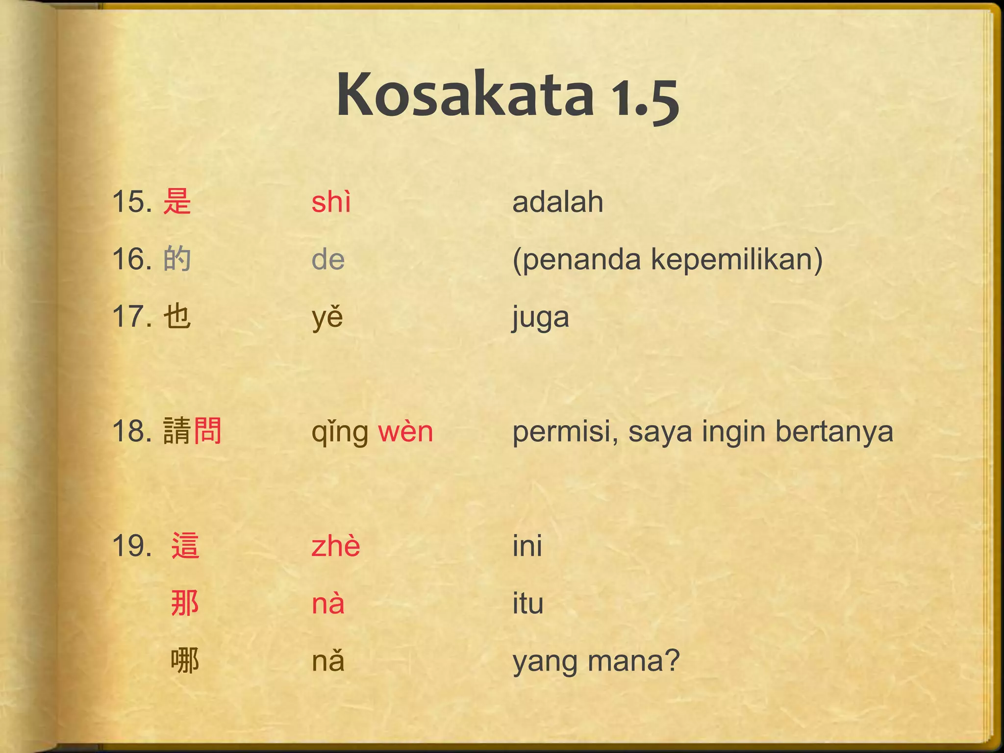 Kosakata 1.5 
15. 是shì adalah 
16. 的de (penanda kepemilikan) 
17. 也yě juga 
18. 請問qǐng wèn permisi, saya ingin bertanya 
19. 這zhè ini 
那nà itu 
哪nǎ yang mana? 
 