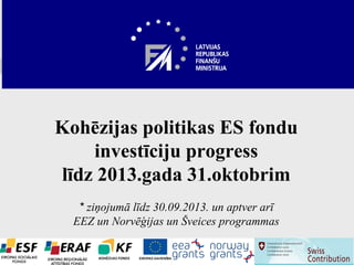 Kohēzijas politikas ES fondu
investīciju progress
līdz 2013.gada 31.oktobrim
* ziņojumā līdz 30.09.2013. un aptver arī
EEZ un Norvēģijas un Šveices programmas

 